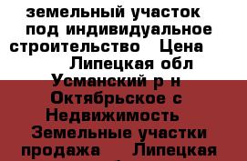 земельный участок   под индивидуальное строительство › Цена ­ 1 226 - Липецкая обл., Усманский р-н, Октябрьское с. Недвижимость » Земельные участки продажа   . Липецкая обл.